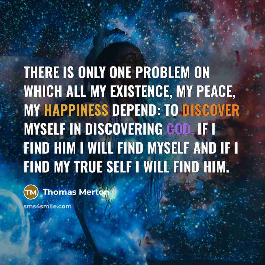 “There is only one problem on which all my existence, my peace, my happiness depend: to discover myself in discovering God. If I find Him I will find myself and if I find my true self I will find Him.” quote by Thomas Merton