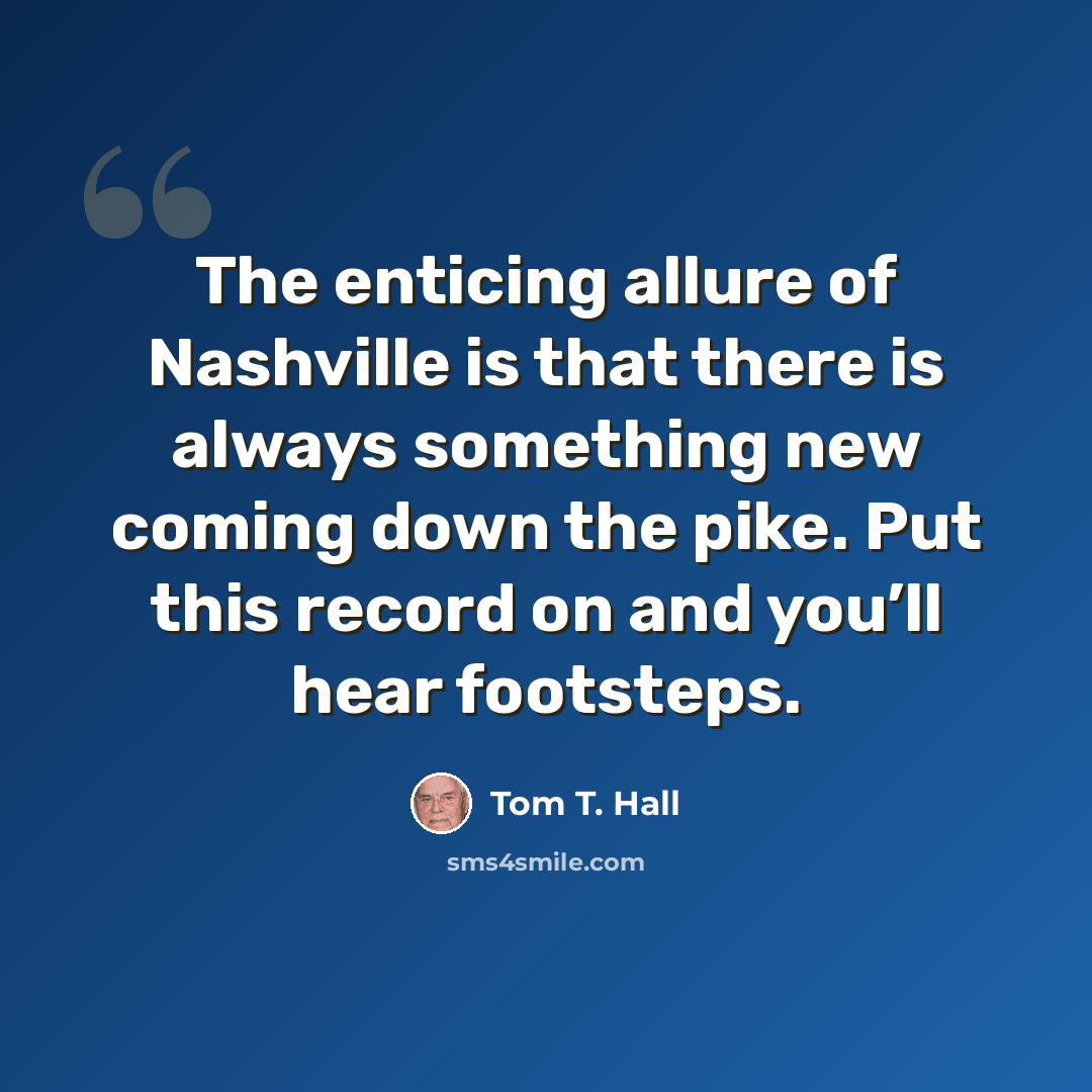“The enticing allure of Nashville is that there is always something new coming down the pike. Put this record on and you’ll hear footsteps.” quote by Tom T. Hall