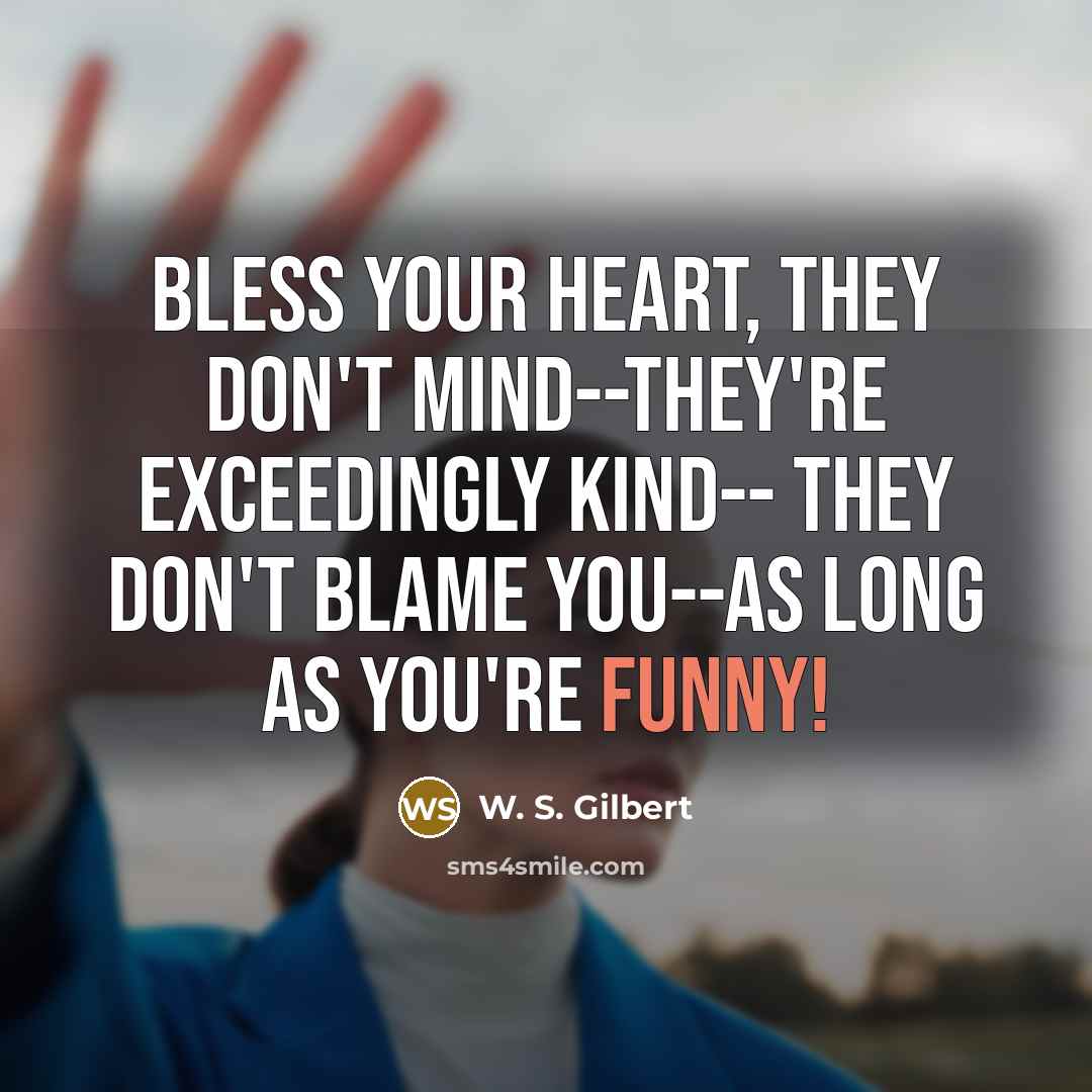 “Bless your heart, they don't mind--they're exceedingly kind-- They don't blame you--as long as you're funny!” quote by W. S. Gilbert