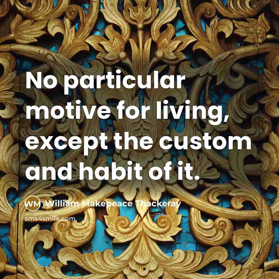 “No particular motive for living, except the custom and habit of it.” quote by William Makepeace Thackeray