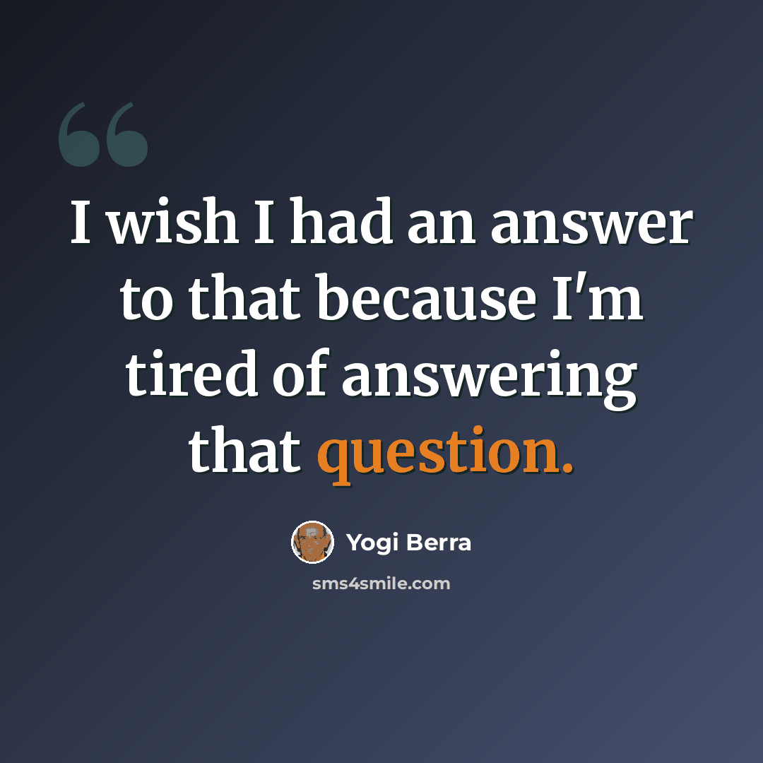 “I wish I had an answer to that because I'm tired of answering that question.” quote by Yogi Berra