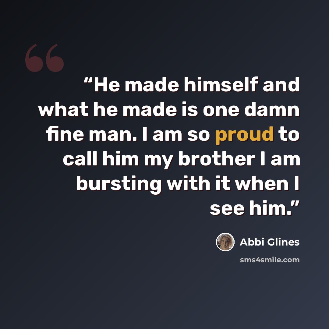 “He made himself and what he made is one damn fine man. I am so proud to call him my brother I am bursting with it when I see him.” quote by Abbi Glines