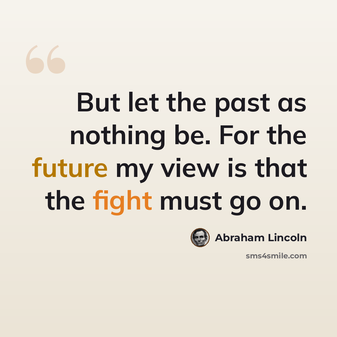 “But let the past as nothing be. For the future my view is that the fight must go on.” quote by Abraham Lincoln