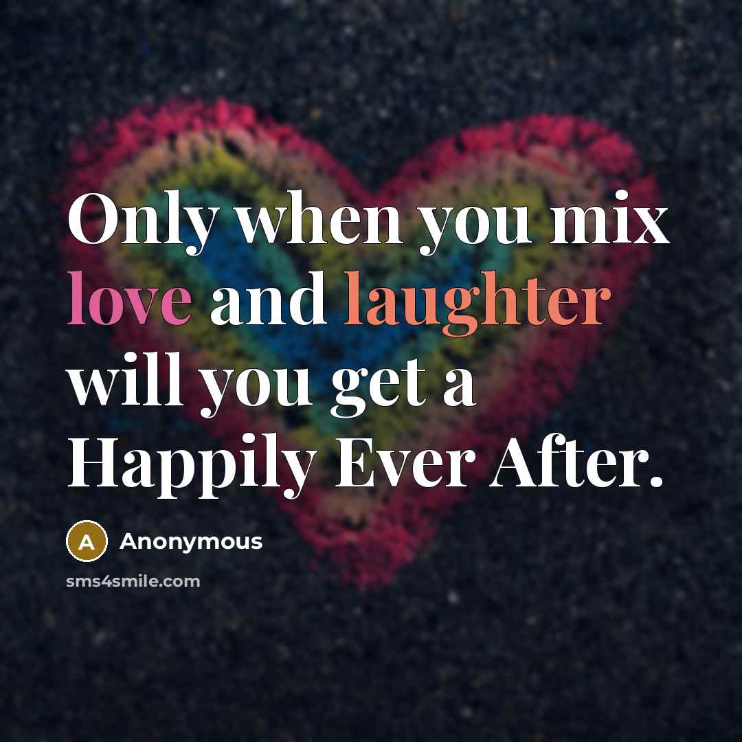 “Only when you mix love and laughter will you get a Happily Ever After.” quote by Anonymous
