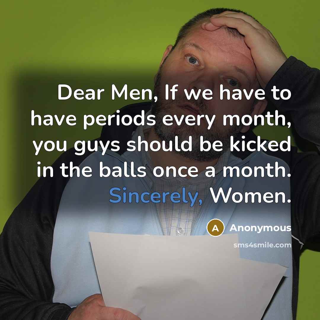“Dear Men, If we have to have periods every month, you guys should be kicked in the balls once a month. Sincerely, Women.” quote by Anonymous