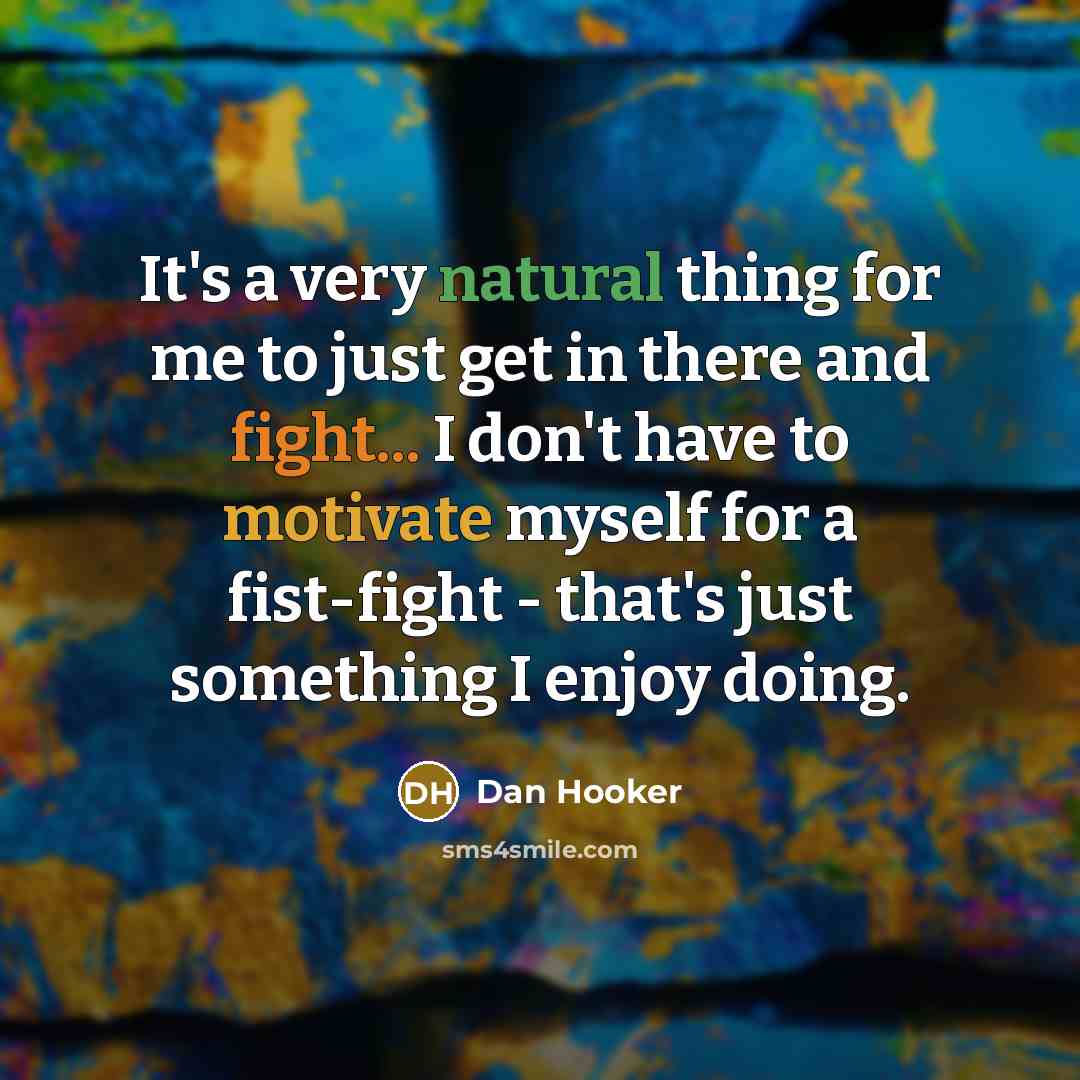 “It's a very natural thing for me to just get in there and fight... I don't have to motivate myself for a fist-fight - that's just something I enjoy doing.” quote by Dan Hooker