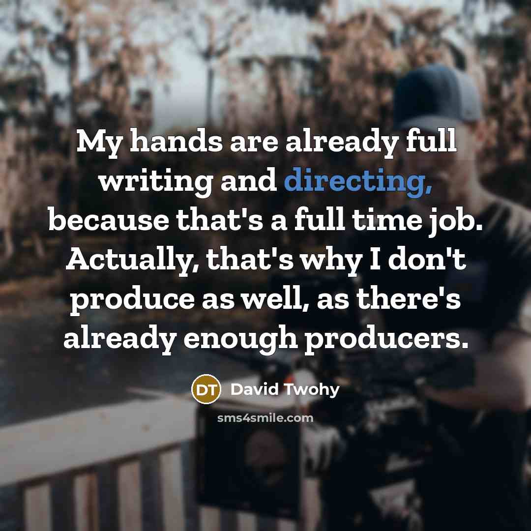 “My hands are already full writing and directing, because that's a full time job. Actually, that's why I don't produce as well, as there's already enough producers.” quote by David Twohy