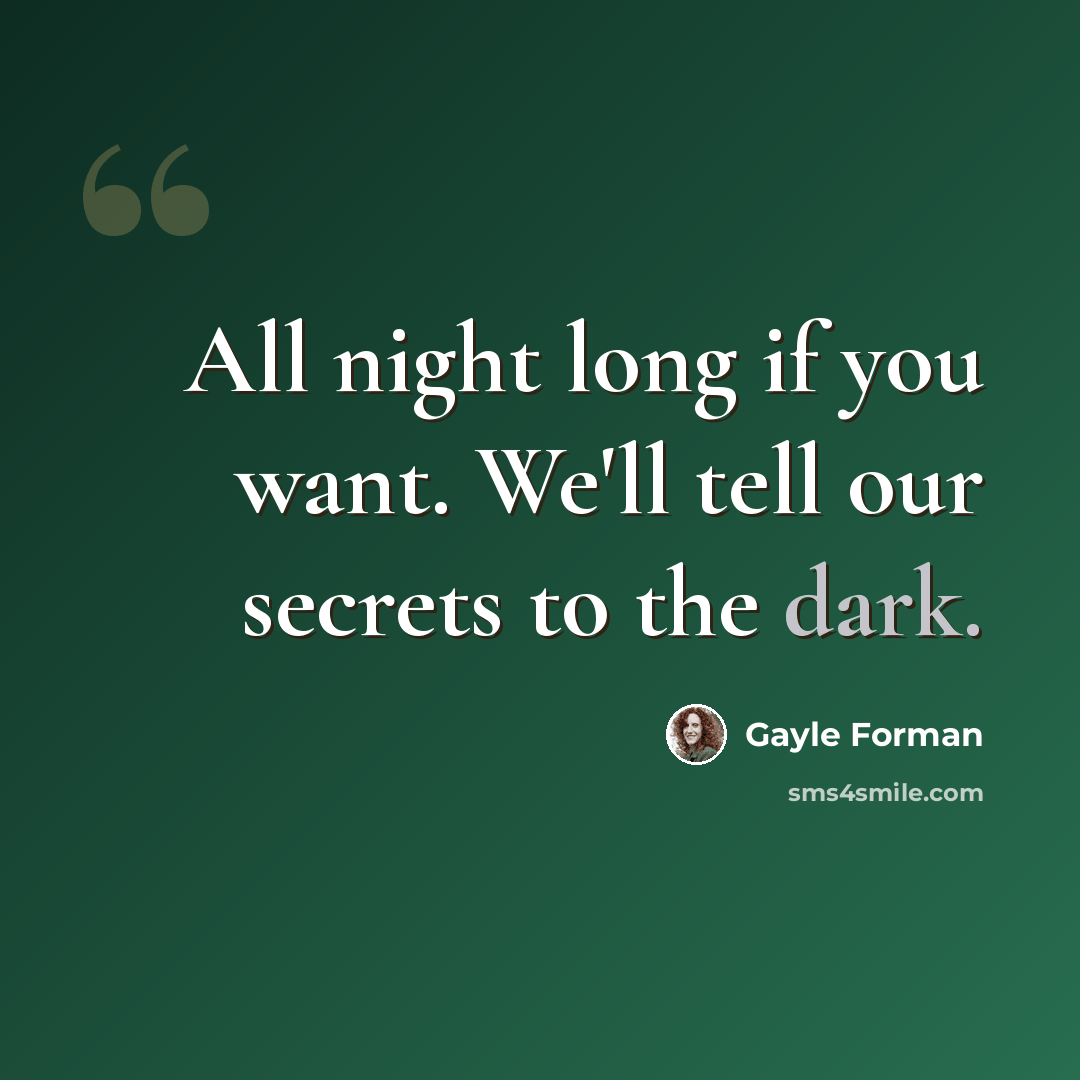 “All night long if you want. We'll tell our secrets to the dark.” quote by Gayle Forman