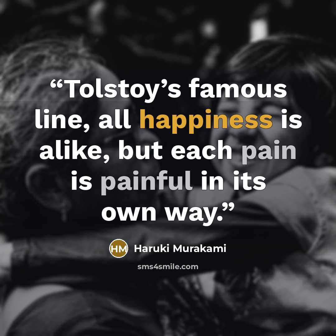 “Tolstoy’s famous line, all happiness is alike, but each pain is painful in its own way.” quote by Haruki Murakami