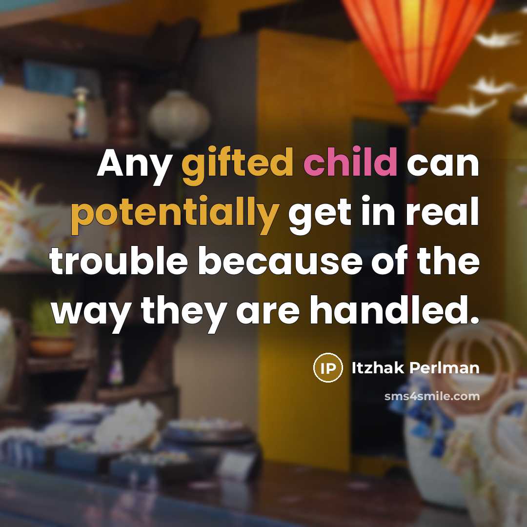 “Any gifted child can potentially get in real trouble because of the way they are handled.” quote by Itzhak Perlman