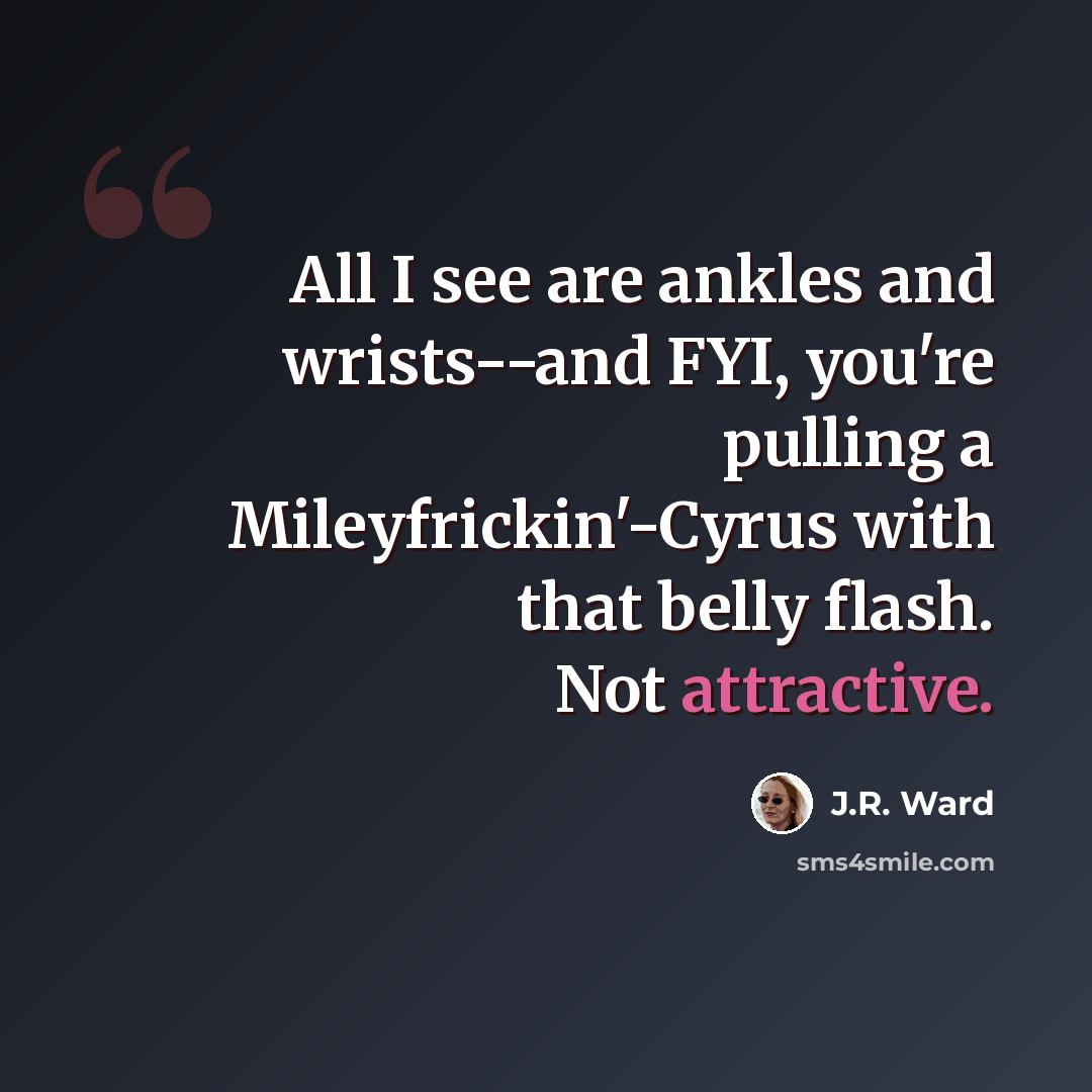“All I see are ankles and wrists--and FYI, you're pulling a Mileyfrickin'-Cyrus with that belly flash. Not attractive.” quote by J.R. Ward