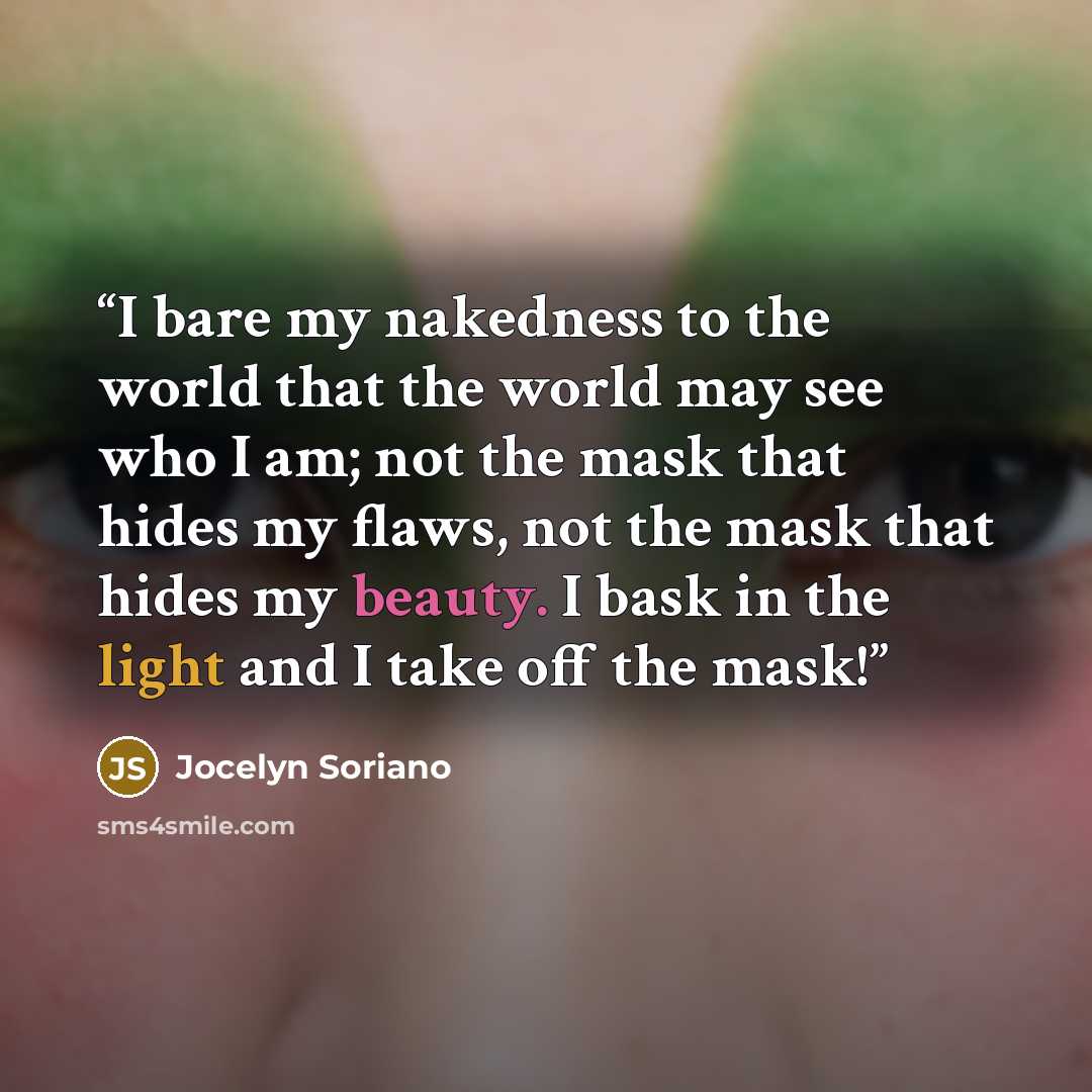 “I bare my nakedness to the world that the world may see who I am; not the mask that hides my flaws, not the mask that hides my beauty. I bask in the light and I take off the mask!” quote by Jocelyn Soriano