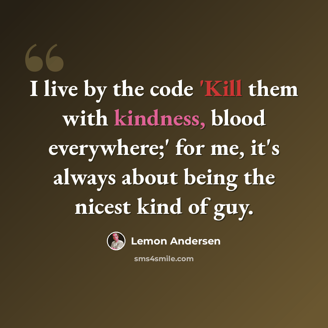 “I live by the code 'Kill them with kindness, blood everywhere;' for me, it's always about being the nicest kind of guy.” quote by Lemon Andersen