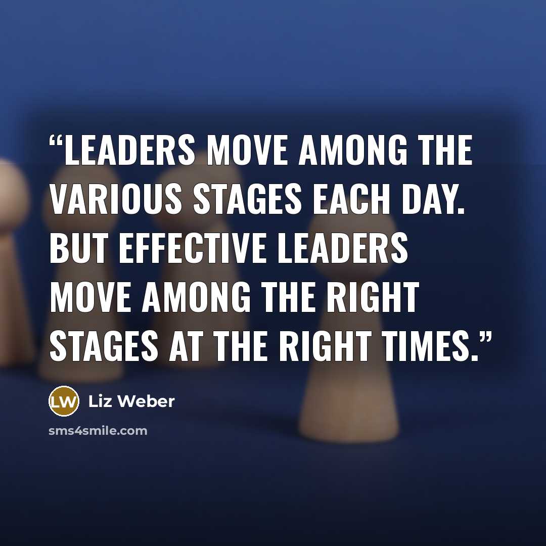 “Leaders move among the various stages each day. But effective leaders move among the right stages at the right times.” quote by Liz Weber
