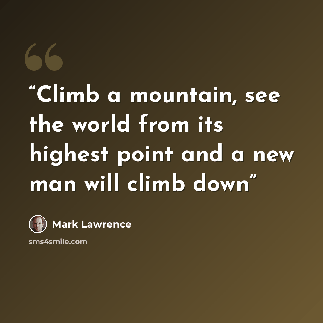 “Climb a mountain, see the world from its highest point and a new man will climb down” quote by Mark Lawrence