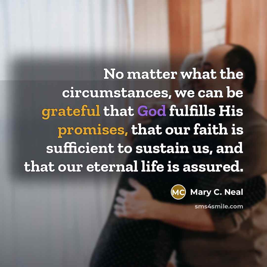 “No matter what the circumstances, we can be grateful that God fulfills His promises, that our faith is sufficient to sustain us, and that our eternal life is assured.” quote by Mary C. Neal