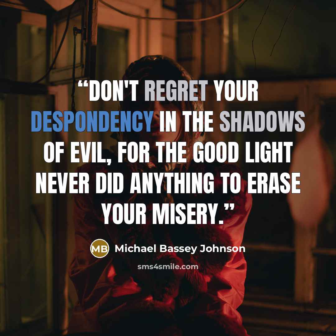 “Don't regret your despondency in the shadows of evil, for the good light never did anything to erase your misery.” quote by Michael Bassey Johnson