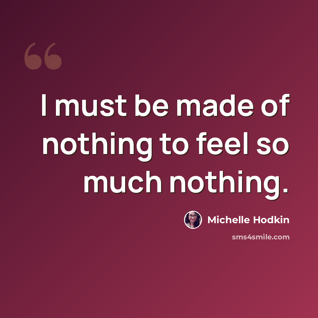 “I must be made of nothing to feel so much nothing.” quote by Michelle Hodkin
