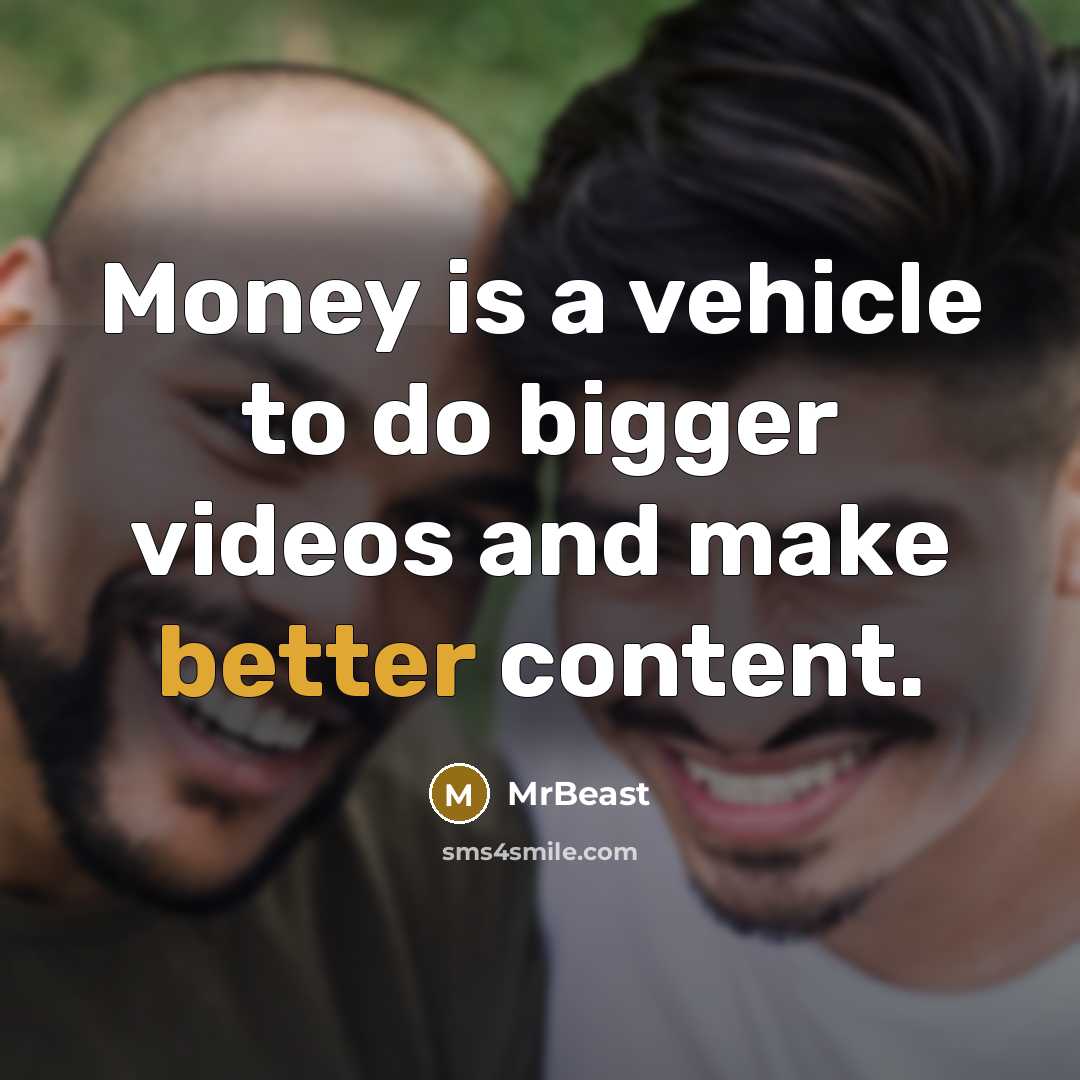 “Money is a vehicle to do bigger videos and make better content.” quote by MrBeast