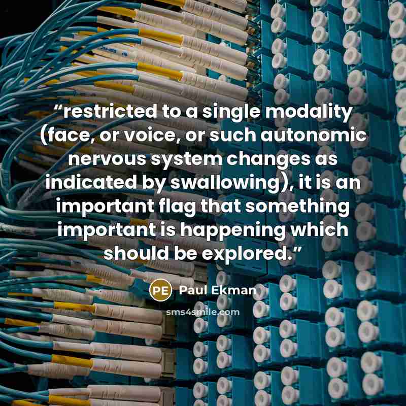 “restricted to a single modality (face, or voice, or such autonomic nervous system changes as indicated by swallowing), it is an important flag that something important is happening which should be explored.” quote by Paul Ekman