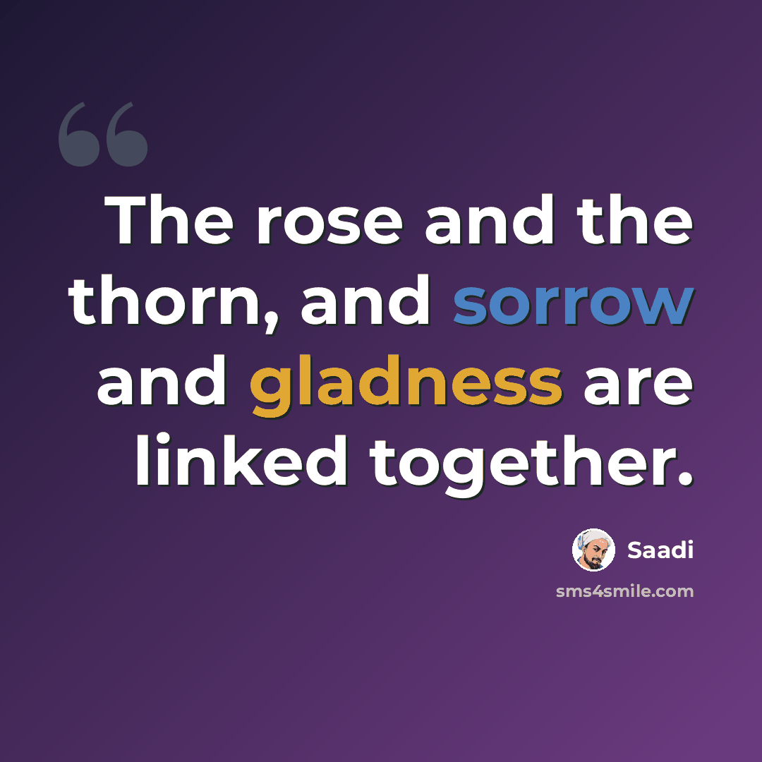 “The rose and the thorn, and sorrow and gladness are linked together.” quote by Saadi