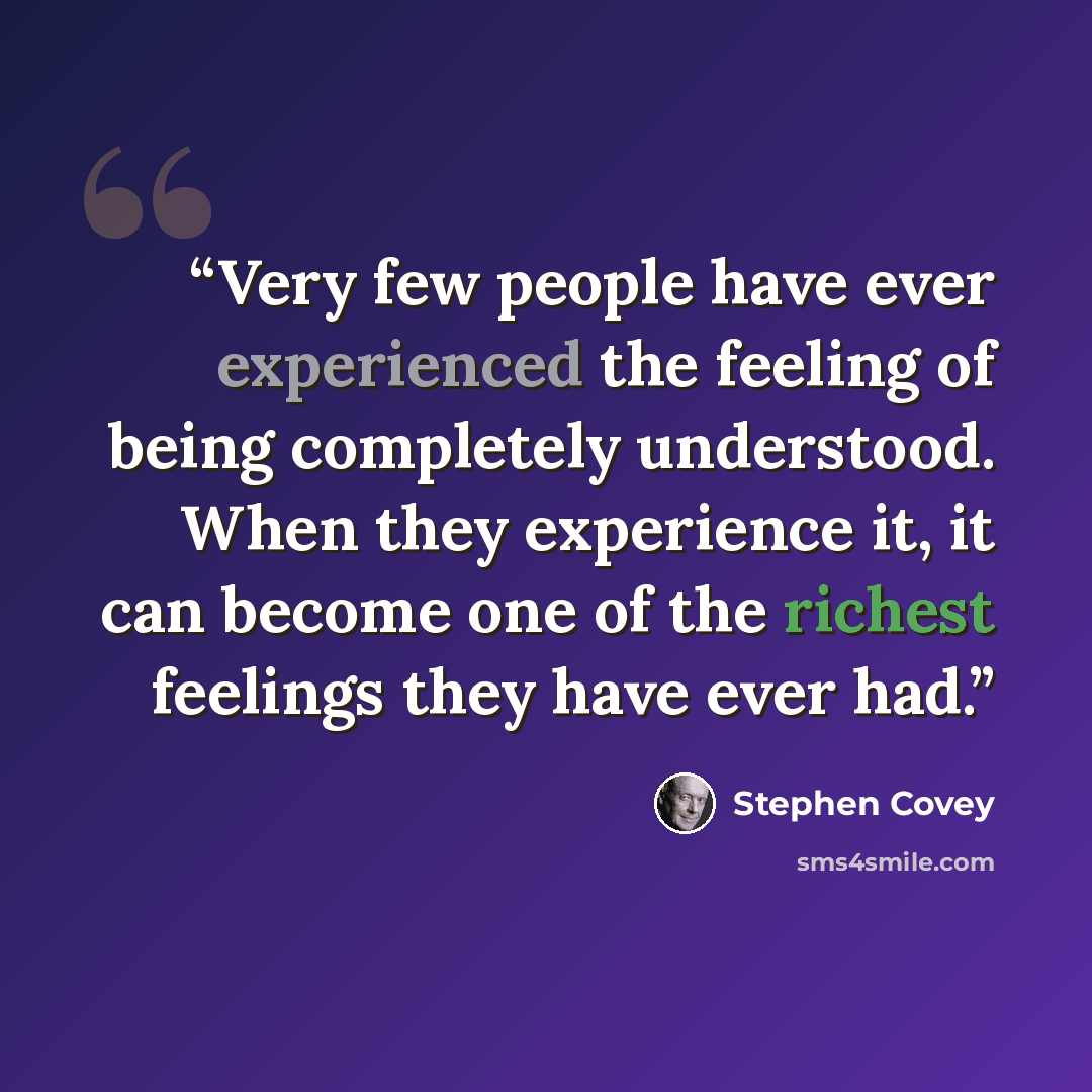 “Very few people have ever experienced the feeling of being completely understood. When they experience it, it can become one of the richest feelings they have ever had.” quote by Stephen Covey