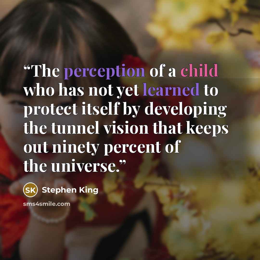 “The perception of a child who has not yet learned to protect itself by developing the tunnel vision that keeps out ninety percent of the universe.” quote by Stephen King