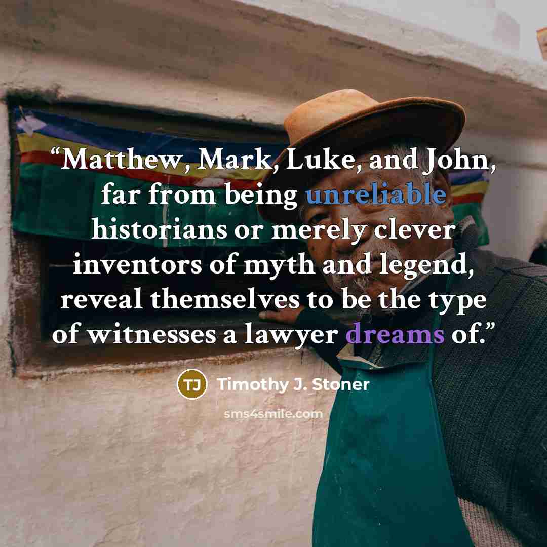 “Matthew, Mark, Luke, and John, far from being unreliable historians or merely clever inventors of myth and legend, reveal themselves to be the type of witnesses a lawyer dreams of.” quote by Timothy J. Stoner