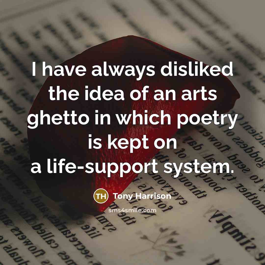 “I have always disliked the idea of an arts ghetto in which poetry is kept on a life-support system.” quote by Tony Harrison