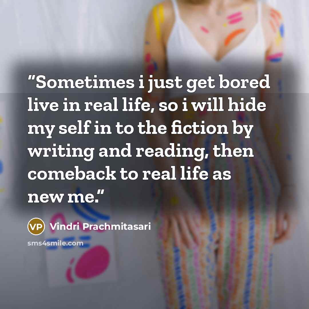 “Sometimes i just get bored live in real life, so i will hide my self in to the fiction by writing and reading, then comeback to real life as new me.” quote by Vindri Prachmitasari