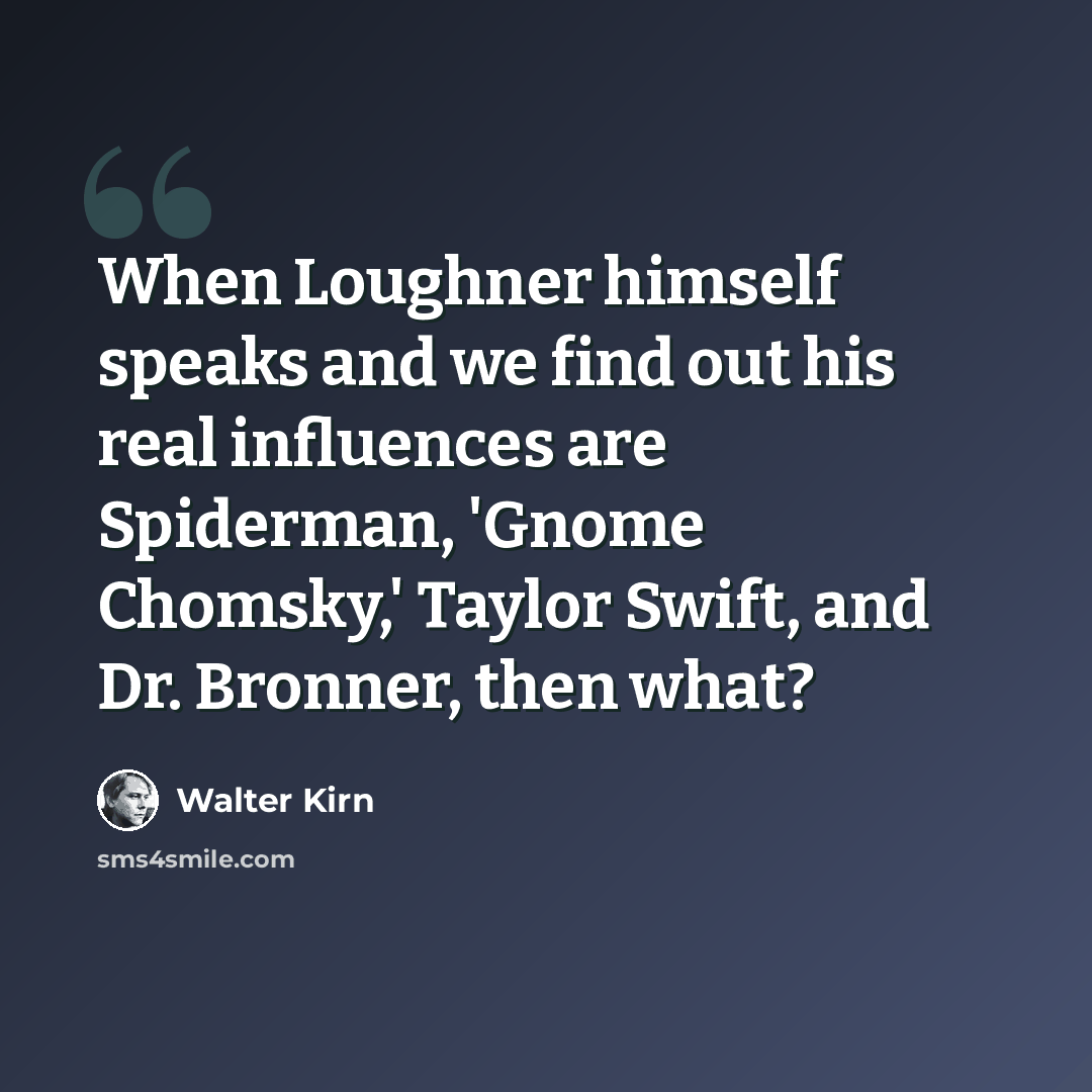 “When Loughner himself speaks and we find out his real influences are Spiderman, 'Gnome Chomsky,' Taylor Swift, and Dr. Bronner, then what?” quote by Walter Kirn