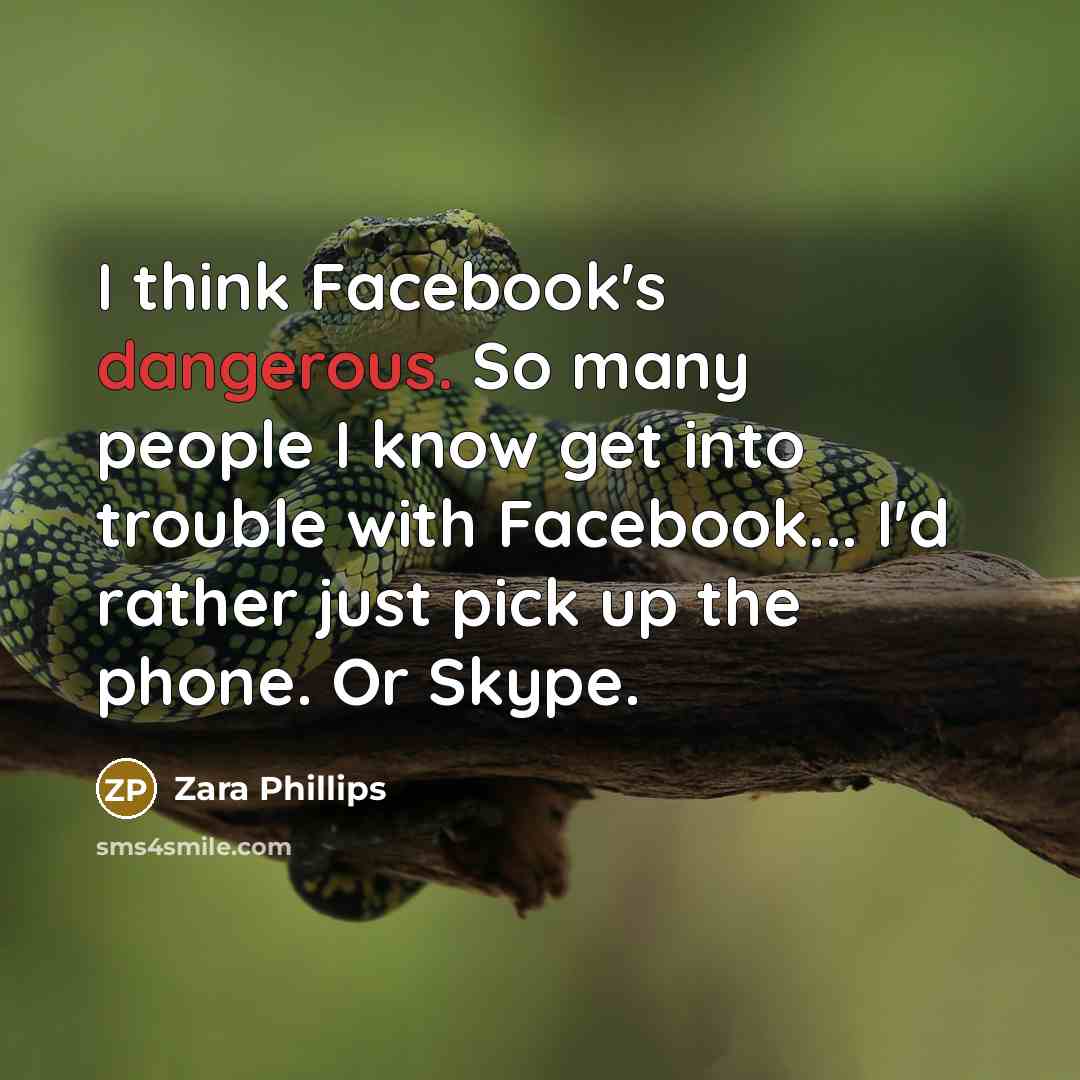“I think Facebook's dangerous. So many people I know get into trouble with Facebook... I'd rather just pick up the phone. Or Skype.” quote by Zara Phillips