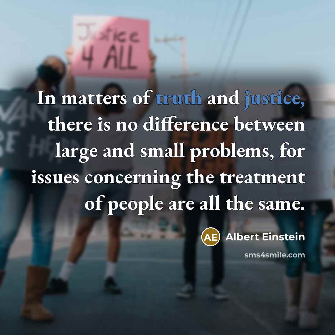“In matters of truth and justice, there is no difference between large and small problems, for issues concerning the treatment of people are all the same.” quote by Albert Einstein