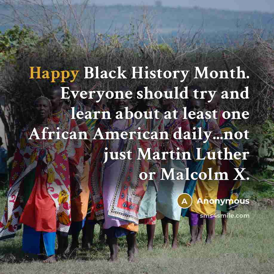 “Happy Black History Month. Everyone should try and learn about at least one African American daily...not just Martin Luther or Malcolm X.” quote by Anonymous