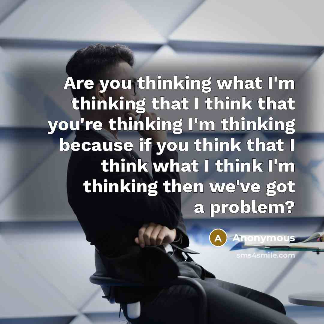 “Are you thinking what I'm thinking that I think that you're thinking I'm thinking because if you think that I think what I think I'm thinking then we've got a problem?” quote by Anonymous