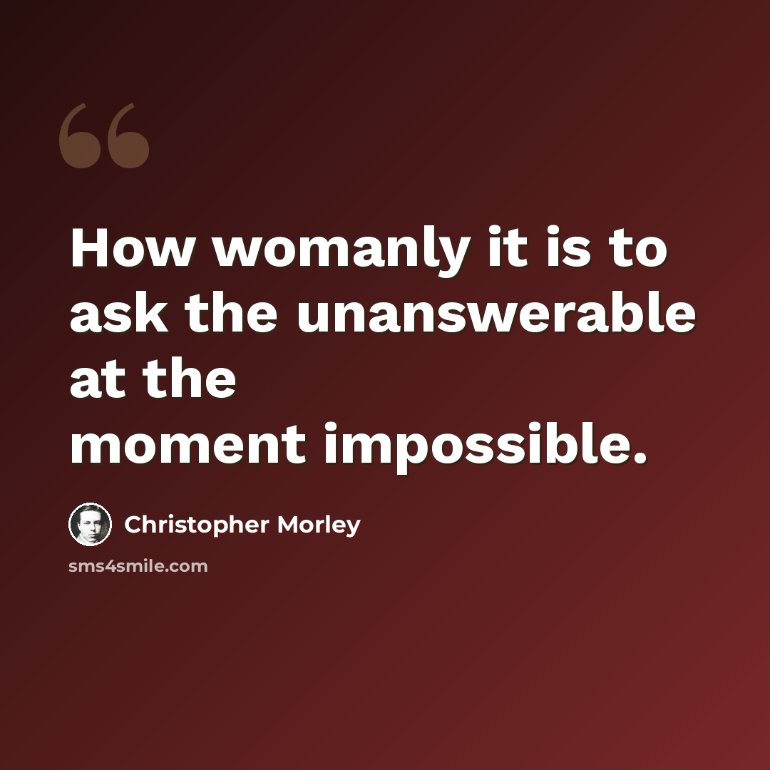 “How womanly it is to ask the unanswerable at the moment impossible.” quote by Christopher Morley