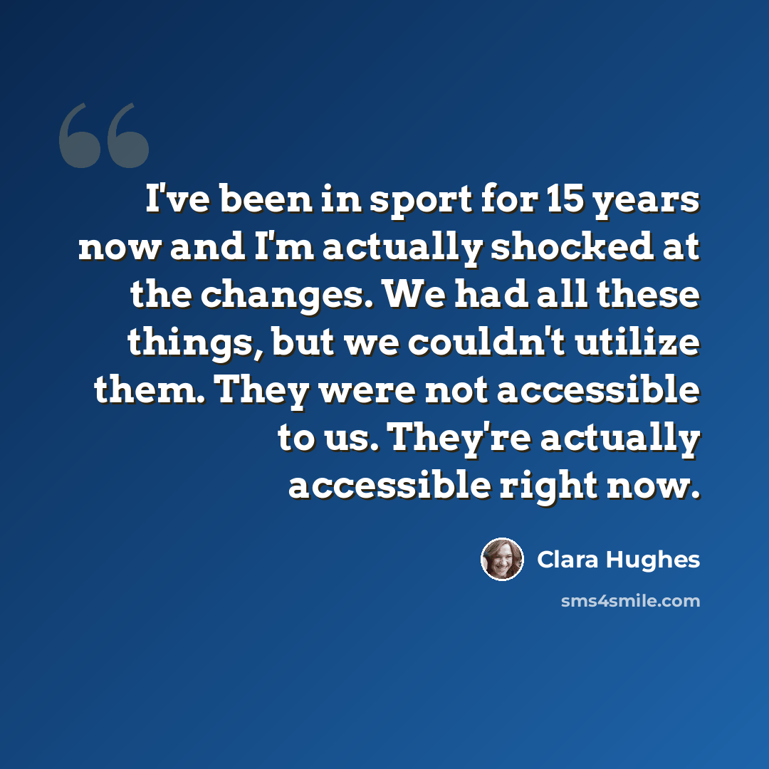 “I've been in sport for 15 years now and I'm actually shocked at the changes. We had all these things, but we couldn't utilize them. They were not accessible to us. They're actually accessible right now.” quote by Clara Hughes