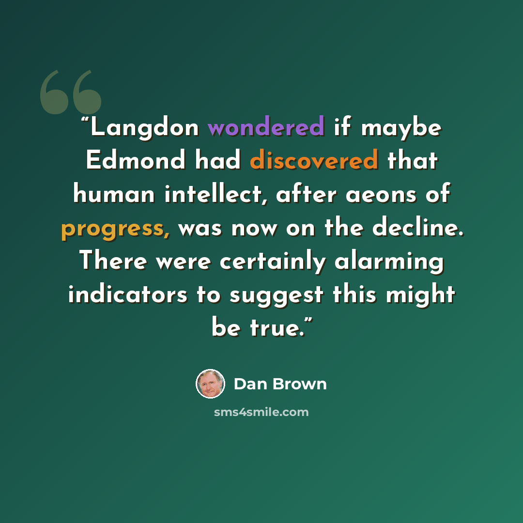 “Langdon wondered if maybe Edmond had discovered that human intellect, after aeons of progress, was now on the decline. There were certainly alarming indicators to suggest this might be true.” quote by Dan Brown