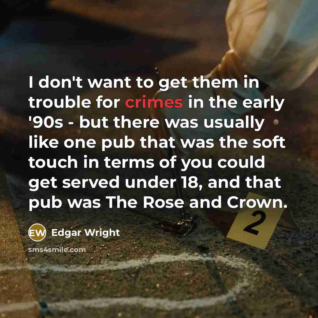 “I don't want to get them in trouble for crimes in the early '90s - but there was usually like one pub that was the soft touch in terms of you could get served under 18, and that pub was The Rose and Crown.” quote by Edgar Wright