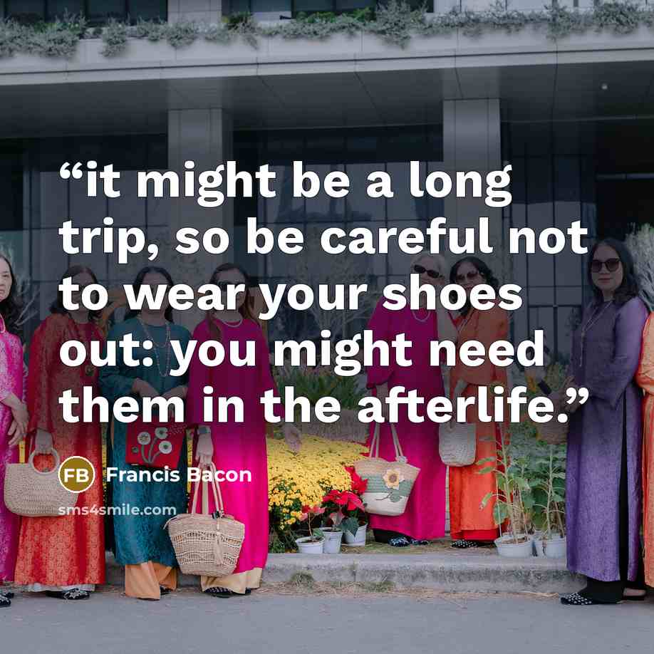“it might be a long trip, so be careful not to wear your shoes out: you might need them in the afterlife.” quote by Francis Bacon