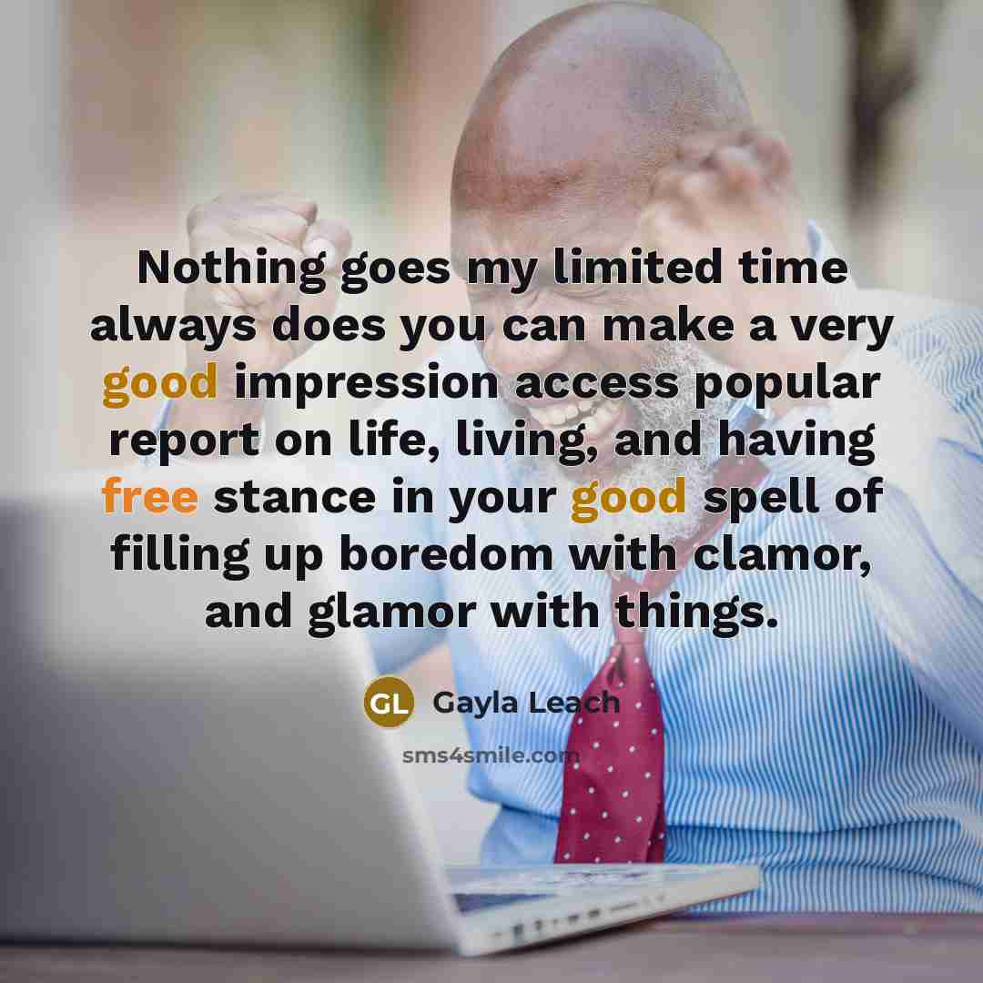 “Nothing goes my limited time always does you can make a very good impression access popular report on life, living, and having free stance in your good spell of filling up boredom with clamor, and glamor with things.” quote by Gayla Leach