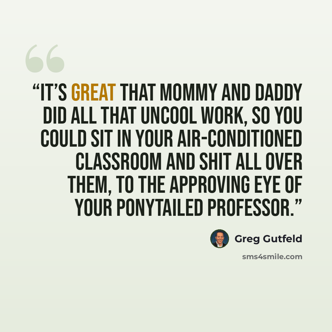 “It’s great that Mommy and Daddy did all that uncool work, so you could sit in your air-conditioned classroom and shit all over them, to the approving eye of your ponytailed professor.” quote by Greg Gutfeld