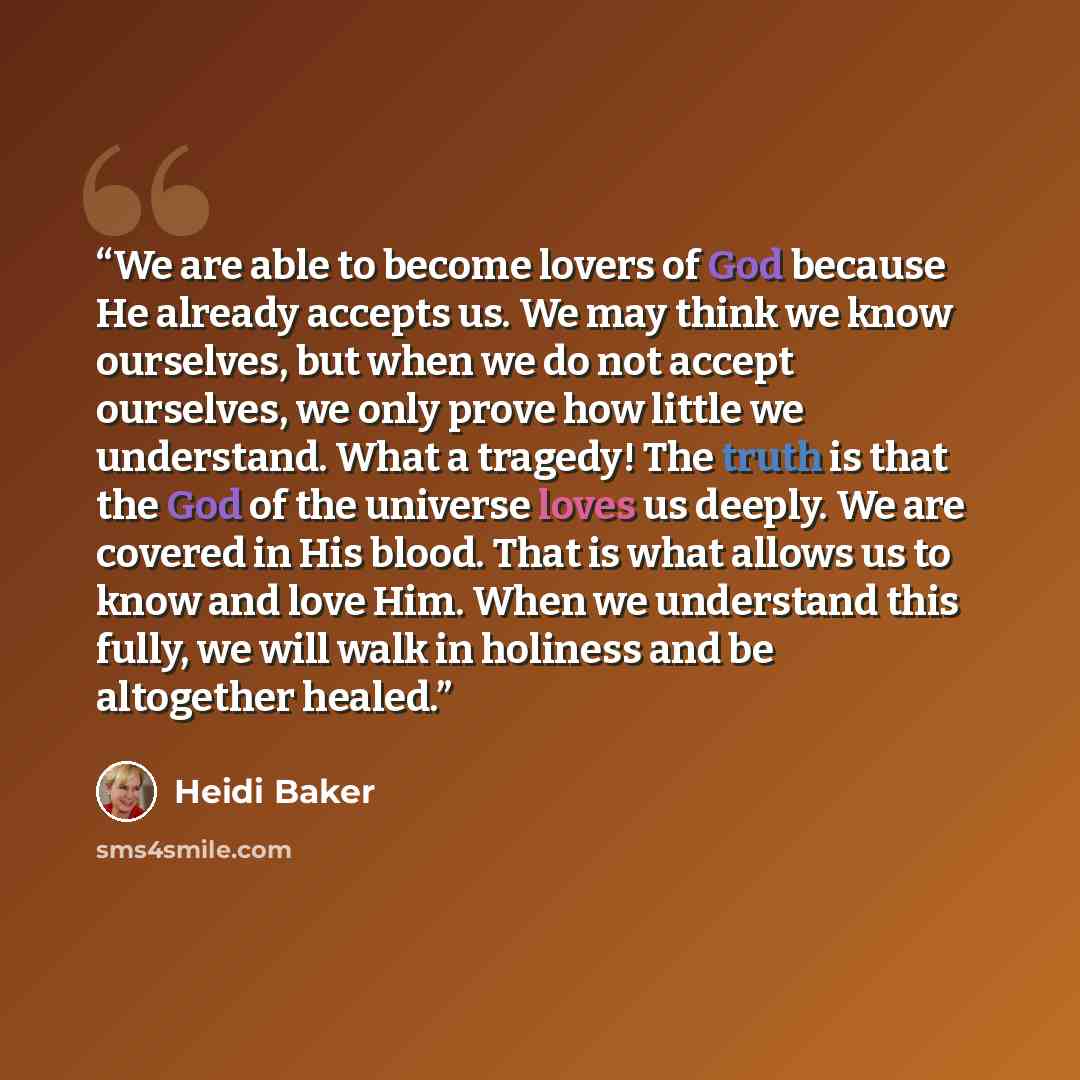 “We are able to become lovers of God because He already accepts us. We may think we know ourselves, but when we do not accept ourselves, we only prove how little we understand. What a tragedy! The truth is that the God of the universe loves us deeply. We are covered in His blood. That is what…” quote by Heidi Baker
