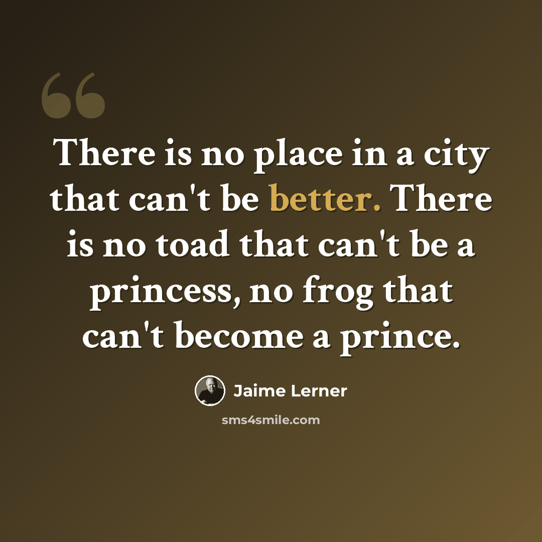 “There is no place in a city that can't be better. There is no toad that can't be a princess, no frog that can't become a prince.” quote by Jaime Lerner