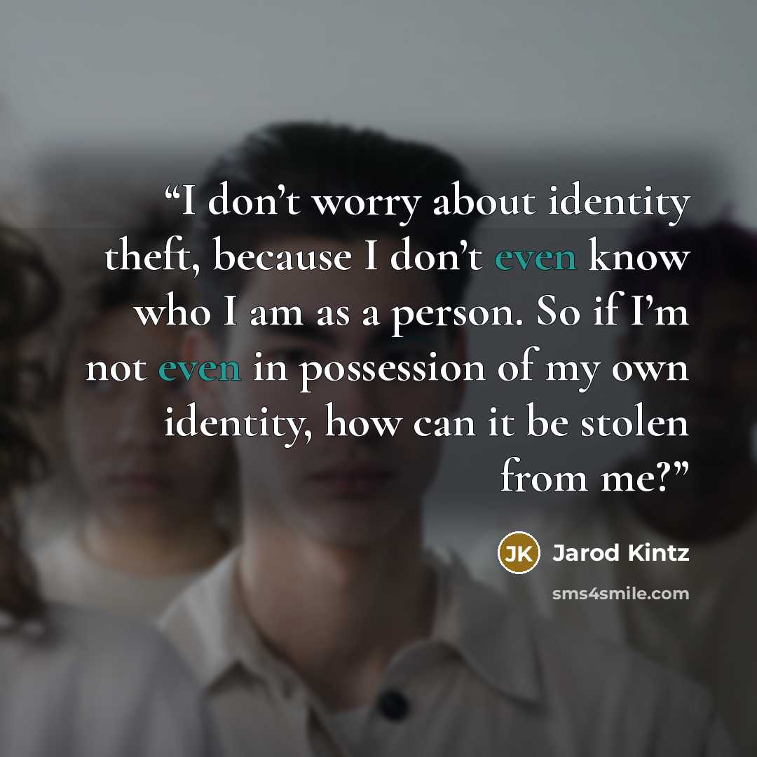 “I don’t worry about identity theft, because I don’t even know who I am as a person. So if I’m not even in possession of my own identity, how can it be stolen from me?” quote by Jarod Kintz