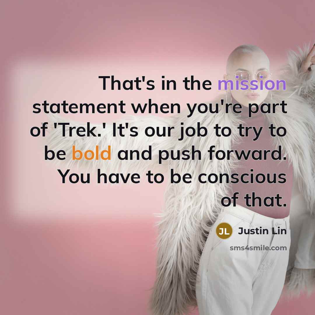 “That's in the mission statement when you're part of 'Trek.' It's our job to try to be bold and push forward. You have to be conscious of that.” quote by Justin Lin