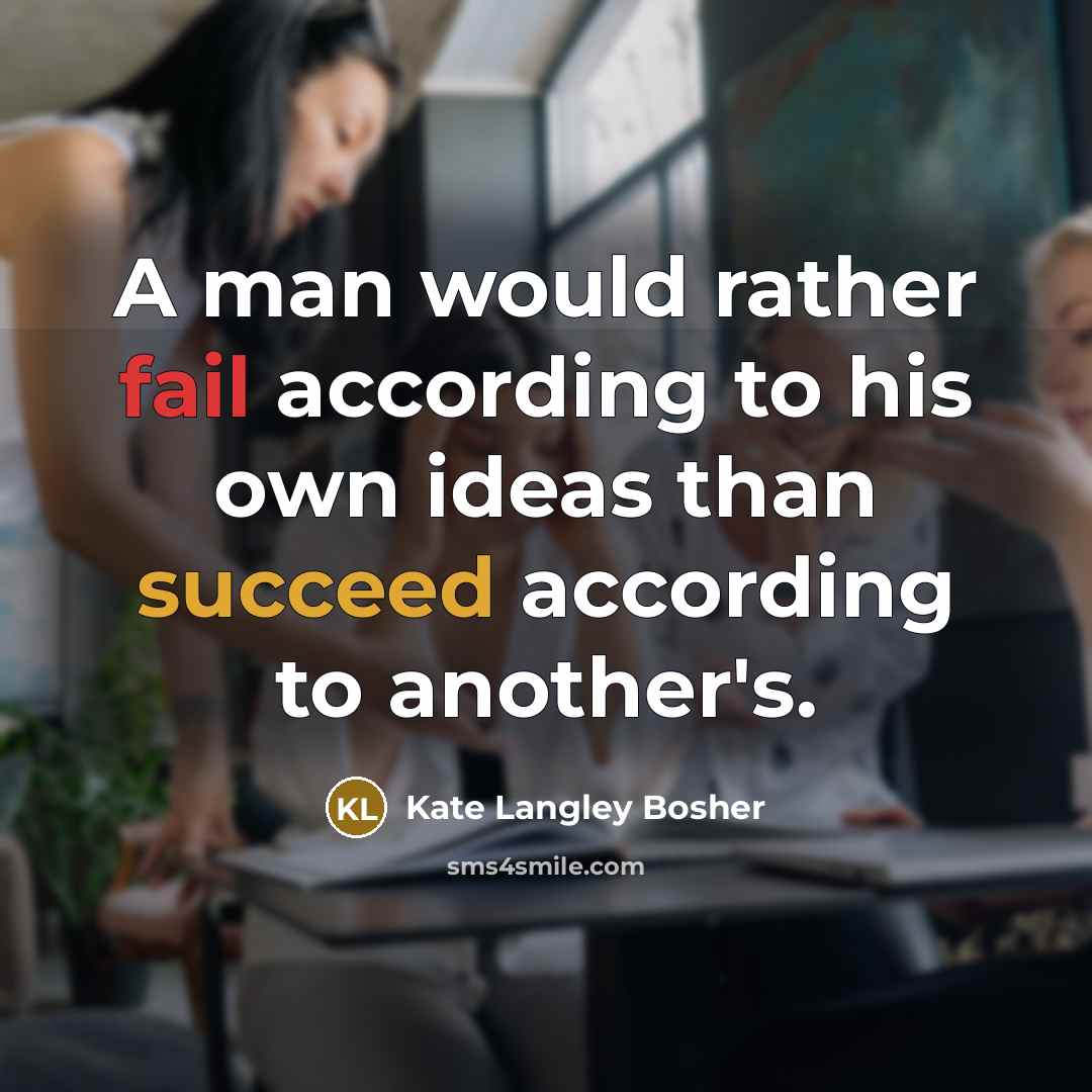 “A man would rather fail according to his own ideas than succeed according to another's.” quote by Kate Langley Bosher