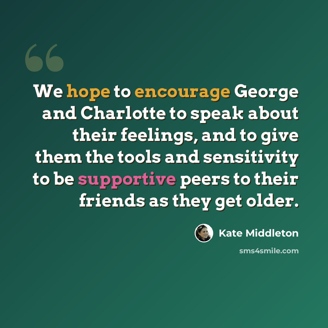“We hope to encourage George and Charlotte to speak about their feelings, and to give them the tools and sensitivity to be supportive peers to their friends as they get older.” quote by Kate Middleton