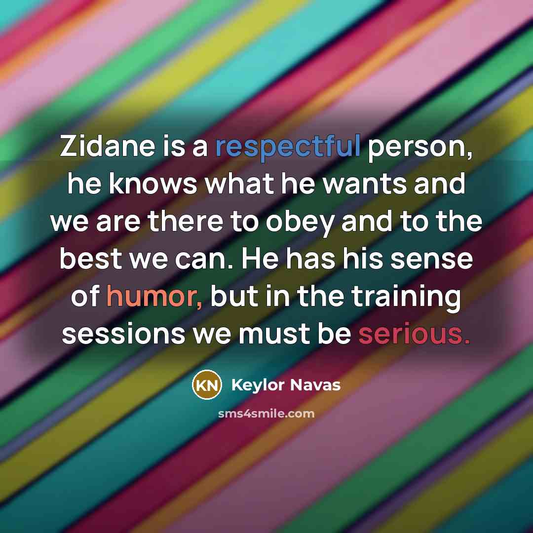 “Zidane is a respectful person, he knows what he wants and we are there to obey and to the best we can. He has his sense of humor, but in the training sessions we must be serious.” quote by Keylor Navas