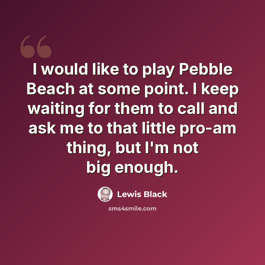 “I would like to play Pebble Beach at some point. I keep waiting for them to call and ask me to that little pro-am thing, but I'm not big enough.” quote by Lewis Black